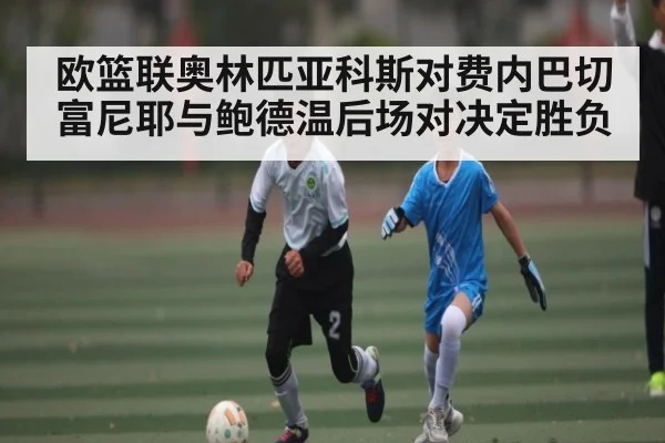 欧篮联奥林匹亚科斯对费内巴切富尼耶与鲍德温后场对决定胜负